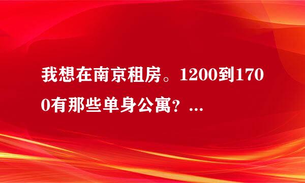 我想在南京租房。1200到1700有那些单身公寓？条件好的