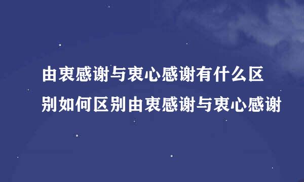 由衷感谢与衷心感谢有什么区别如何区别由衷感谢与衷心感谢