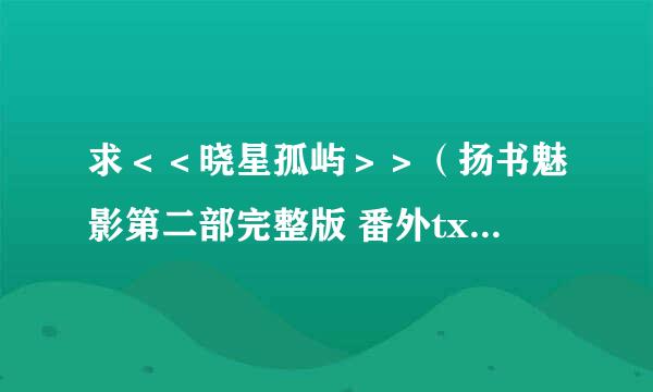 求＜＜晓星孤屿＞＞（扬书魅影第二部完整版 番外txt格式电子书~） 要真正的完整版哦