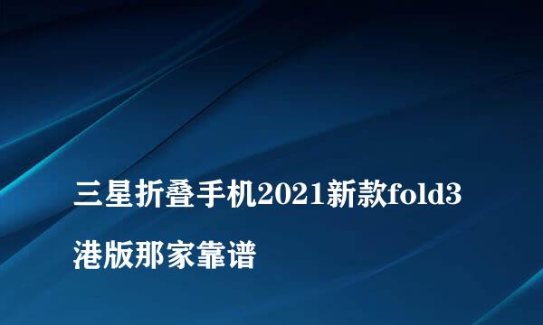 
三星折叠手机2021新款fold3港版那家靠谱
