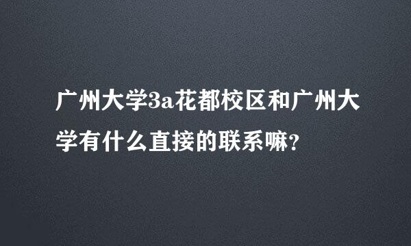 广州大学3a花都校区和广州大学有什么直接的联系嘛？