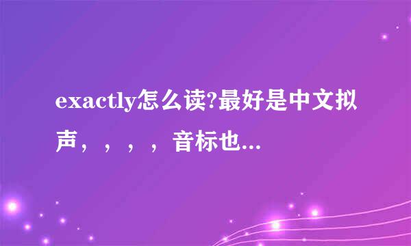 exactly怎么读?最好是中文拟声，，，，音标也行啊，急求