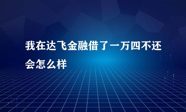 我在达飞金融借了一万四不还会怎么样