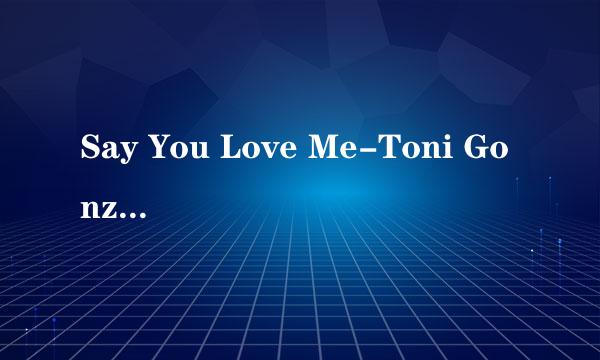 Say You Love Me-Toni Gonzaga的歌词