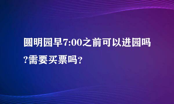 圆明园早7:00之前可以进园吗?需要买票吗？