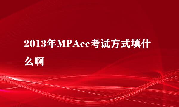 2013年MPAcc考试方式填什么啊