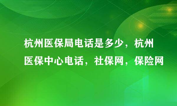 杭州医保局电话是多少，杭州医保中心电话，社保网，保险网