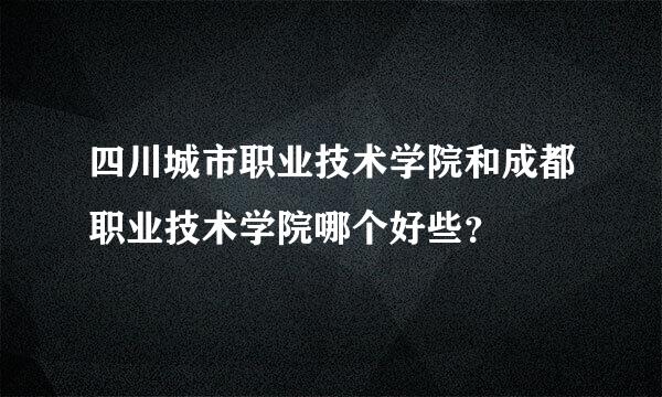 四川城市职业技术学院和成都职业技术学院哪个好些？