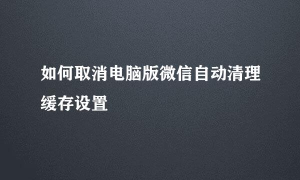 如何取消电脑版微信自动清理缓存设置