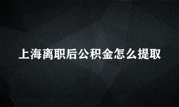 上海离职后公积金怎么提取