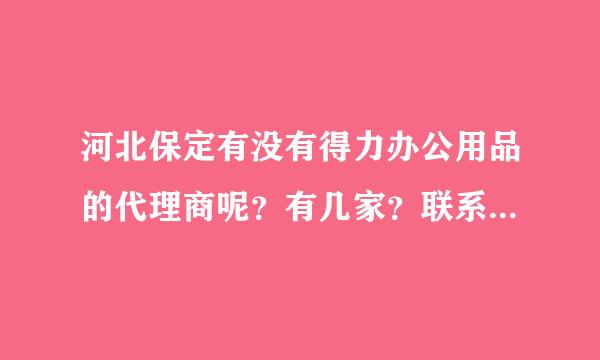 河北保定有没有得力办公用品的代理商呢？有几家？联系方式为？（急啊，请各位朋友帮忙解答一下啊！谢谢了