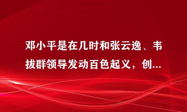 邓小平是在几时和张云逸、韦拔群领导发动百色起义，创建了中国工农红军第七军和右江革命根据地的？