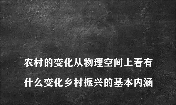 
农村的变化从物理空间上看有什么变化乡村振兴的基本内涵
