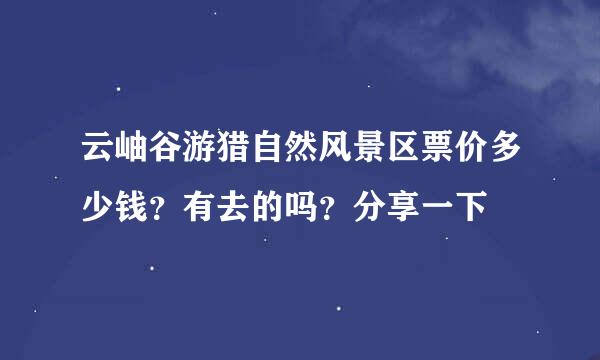 云岫谷游猎自然风景区票价多少钱？有去的吗？分享一下