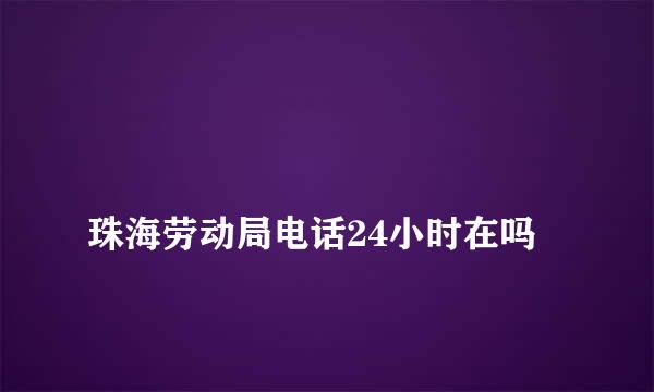 
珠海劳动局电话24小时在吗
