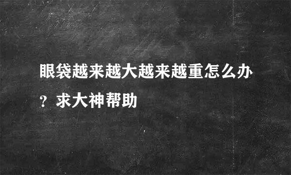 眼袋越来越大越来越重怎么办？求大神帮助