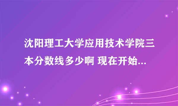 沈阳理工大学应用技术学院三本分数线多少啊 现在开始招生没啊？ 几号开学啊? 急急急..