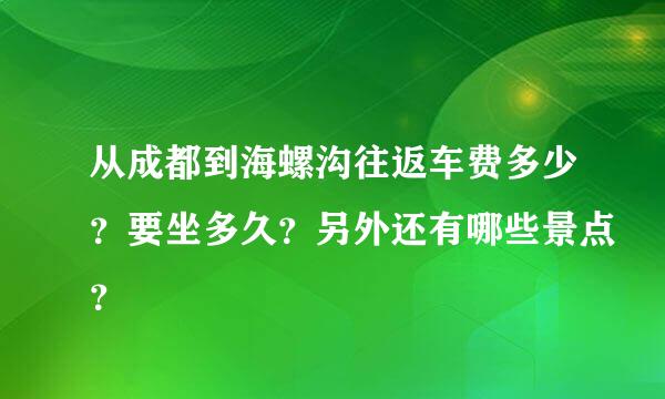 从成都到海螺沟往返车费多少？要坐多久？另外还有哪些景点？