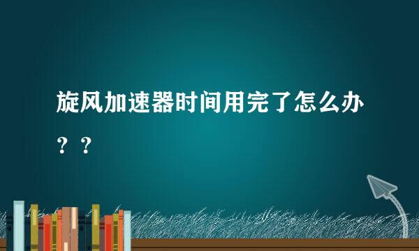 旋风加速器时间用完了怎么办？？