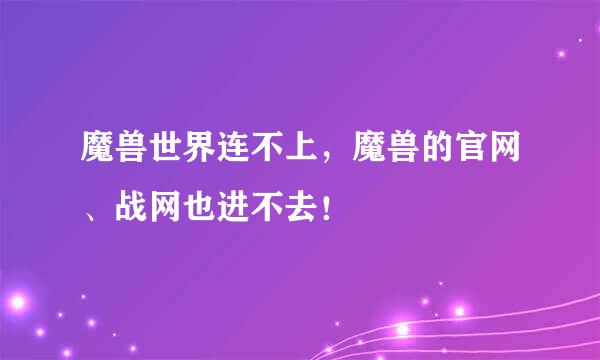 魔兽世界连不上，魔兽的官网、战网也进不去！