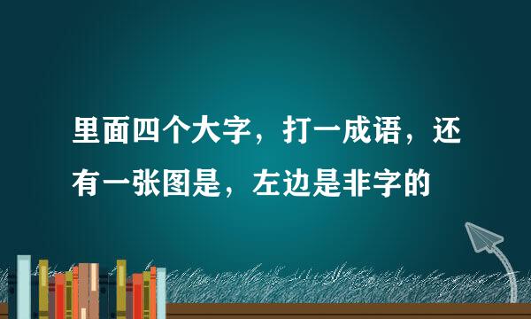 里面四个大字，打一成语，还有一张图是，左边是非字的