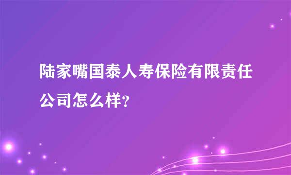 陆家嘴国泰人寿保险有限责任公司怎么样？