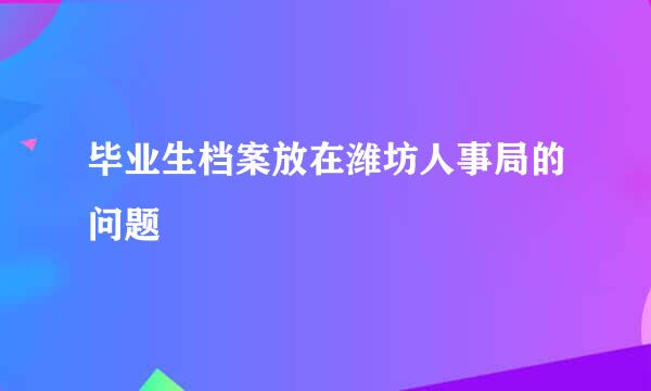 毕业生档案放在潍坊人事局的问题