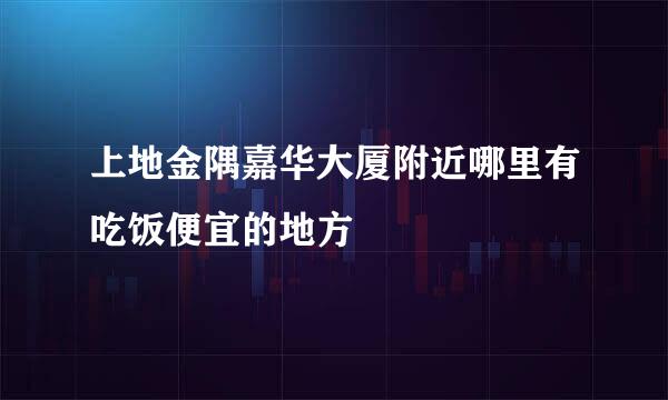 上地金隅嘉华大厦附近哪里有吃饭便宜的地方