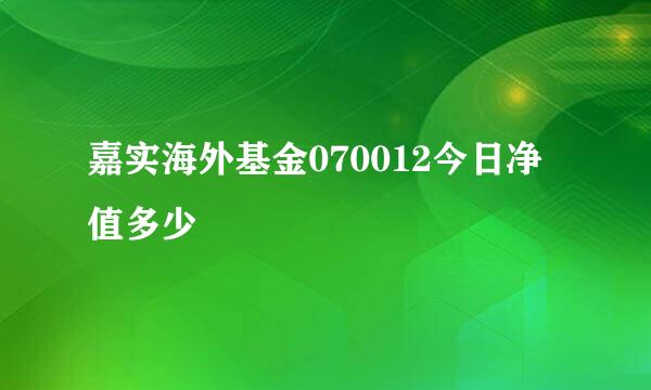 嘉实海外基金070012今日净值多少