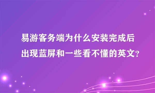 易游客务端为什么安装完成后出现蓝屏和一些看不懂的英文？