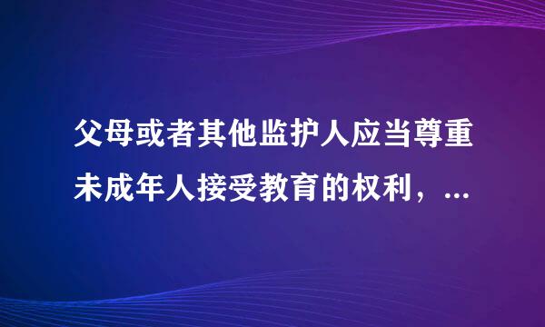 父母或者其他监护人应当尊重未成年人接受教育的权利，必须使适龄未成年人按照规定接受义务教育，不得使在