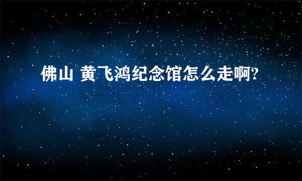 佛山 黄飞鸿纪念馆怎么走啊?