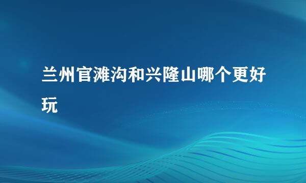 兰州官滩沟和兴隆山哪个更好玩