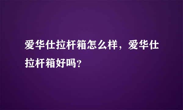 爱华仕拉杆箱怎么样，爱华仕拉杆箱好吗？