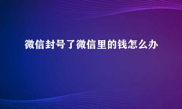 微信封号了微信里的钱怎么办