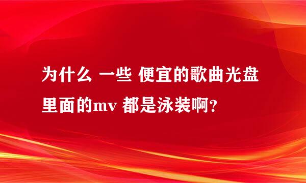 为什么 一些 便宜的歌曲光盘 里面的mv 都是泳装啊？