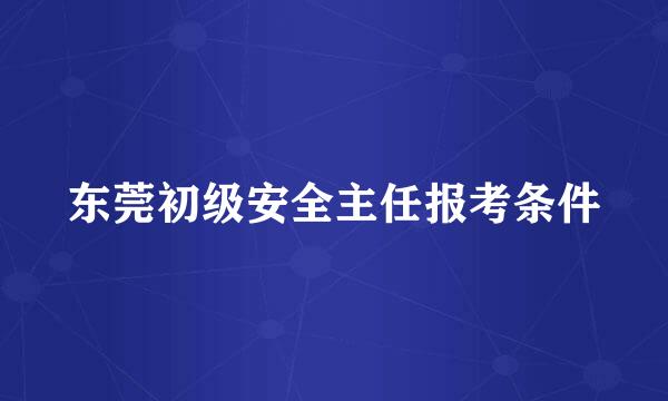 东莞初级安全主任报考条件