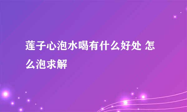 莲子心泡水喝有什么好处 怎么泡求解