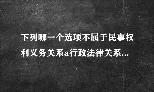 下列哪一个选项不属于民事权利义务关系a行政法律关系b租赁关系c债权关系d买卖？