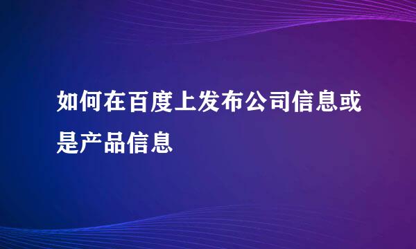 如何在百度上发布公司信息或是产品信息