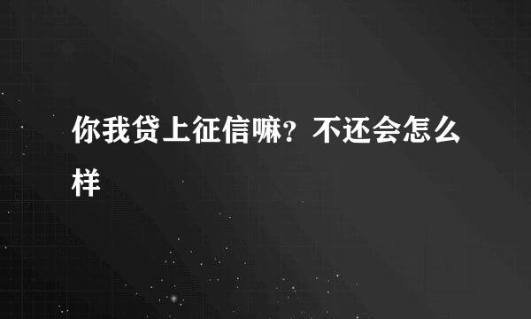 你我贷上征信嘛？不还会怎么样