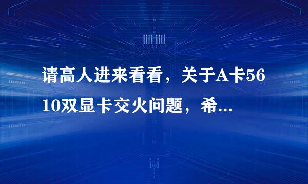 请高人进来看看，关于A卡5610双显卡交火问题，希望高人指导，和提建议