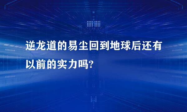 逆龙道的易尘回到地球后还有以前的实力吗?