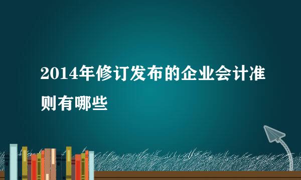 2014年修订发布的企业会计准则有哪些