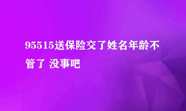 95515送保险交了姓名年龄不管了 没事吧