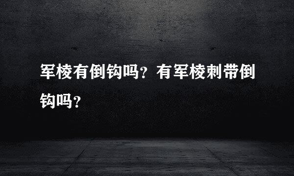 军棱有倒钩吗？有军棱刺带倒钩吗？