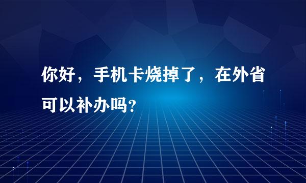 你好，手机卡烧掉了，在外省可以补办吗？