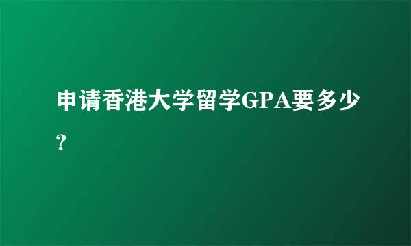 申请香港大学留学GPA要多少？