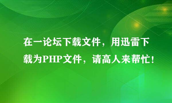 在一论坛下载文件，用迅雷下载为PHP文件，请高人来帮忙！