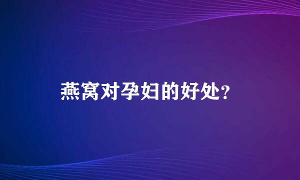 燕窝对孕妇的好处？